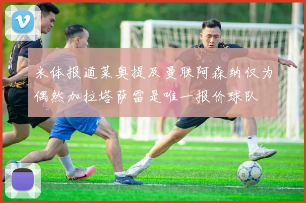 米体报道莱奥提及曼联阿森纳仅为偶然加拉塔萨雷是唯一报价球队