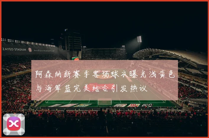 阿森纳新赛季客场球衣曝光浅黄色与海军蓝完美结合引发热议