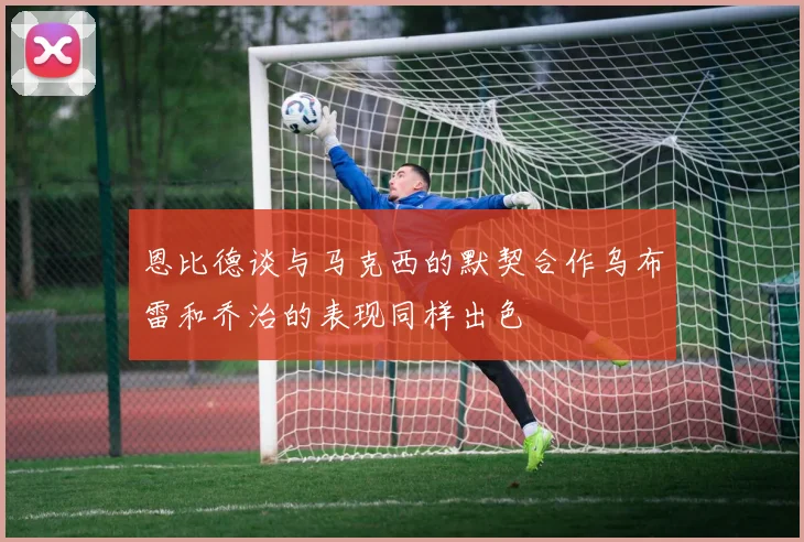 恩比德谈与马克西的默契合作乌布雷和乔治的表现同样出色