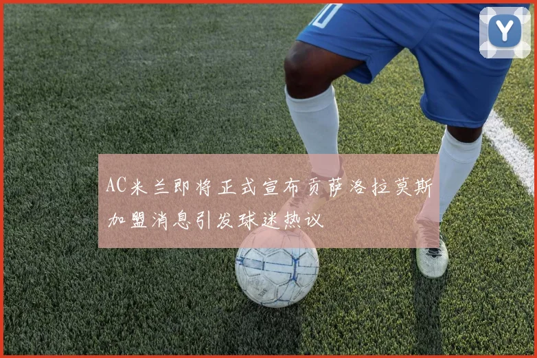 AC米兰即将正式宣布贡萨洛拉莫斯加盟消息引发球迷热议