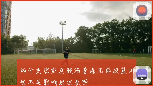 约什史密斯质疑汤普森兄弟投篮训练不足影响进攻表现