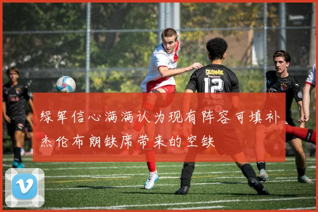 绿军信心满满认为现有阵容可填补杰伦布朗缺席带来的空缺