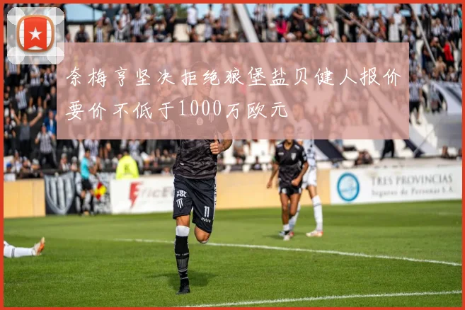 奈梅亨坚决拒绝狼堡盐贝健人报价要价不低于1000万欧元