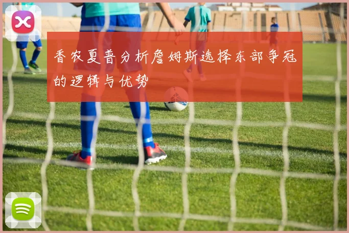 香农夏普分析詹姆斯选择东部争冠的逻辑与优势