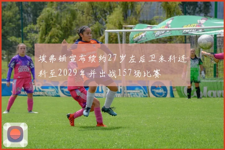 埃弗顿宣布续约27岁左后卫米科连科至2029年并出战157场比赛