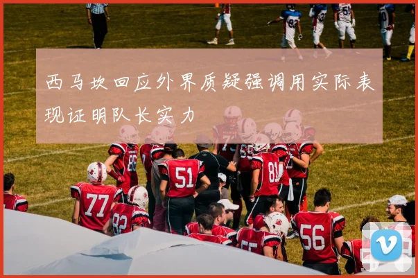 西马坎回应外界质疑强调用实际表现证明队长实力