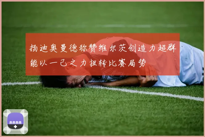 扬迪奥曼德称赞维尔茨创造力超群能以一己之力扭转比赛局势