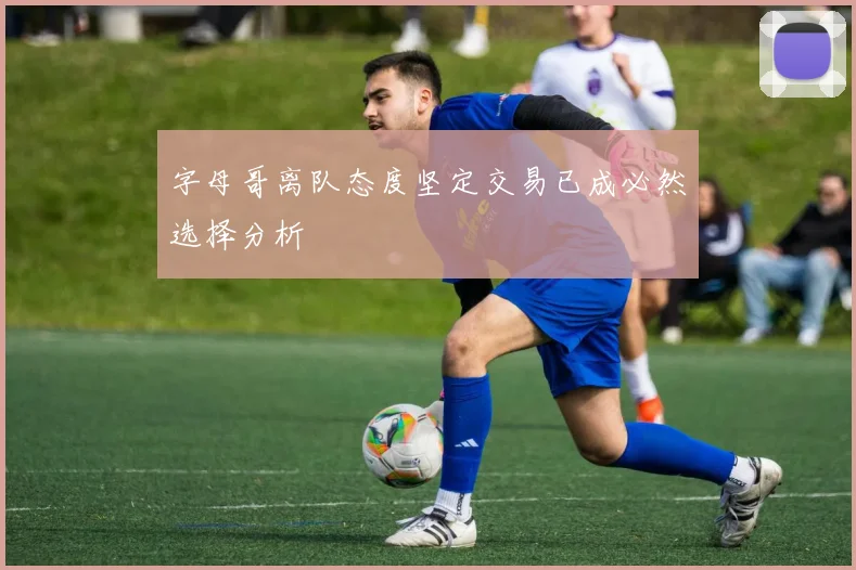 字母哥离队态度坚定交易已成必然选择分析