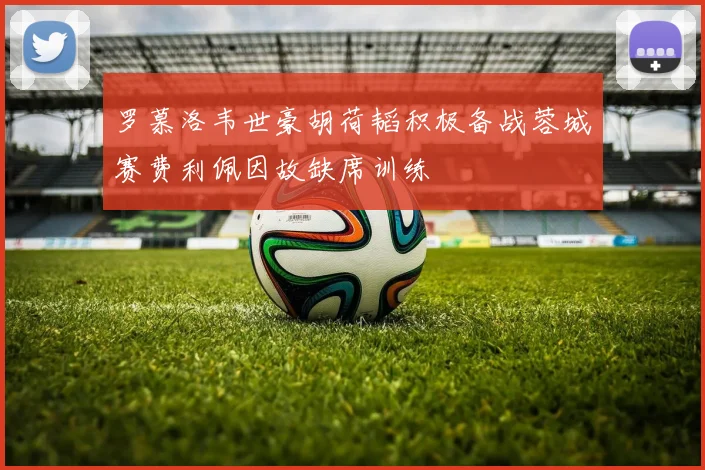 罗慕洛韦世豪胡荷韬积极备战蓉城赛费利佩因故缺席训练