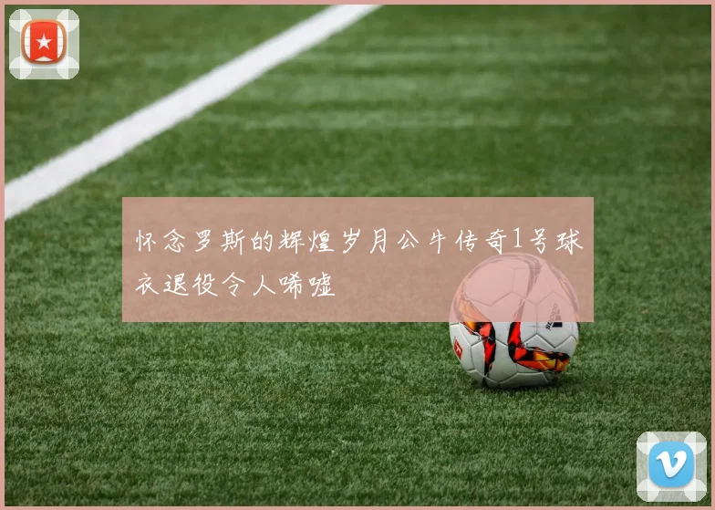 怀念罗斯的辉煌岁月公牛传奇1号球衣退役令人唏嘘