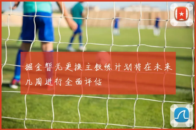 掘金暂无更换主教练计划将在未来几周进行全面评估