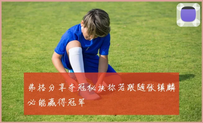 弗格分享夺冠秘诀称若跟随张镇麟必能赢得冠军