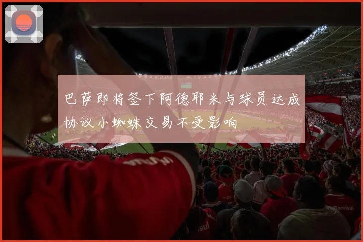 巴萨即将签下阿德耶米与球员达成协议小蜘蛛交易不受影响