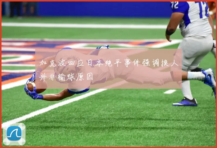 加克波回应日本绝平事件强调换人并非输球原因