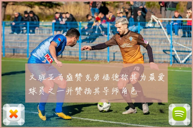 文班亚马盛赞克劳福德称其为最爱球员之一并赞扬其导师角色