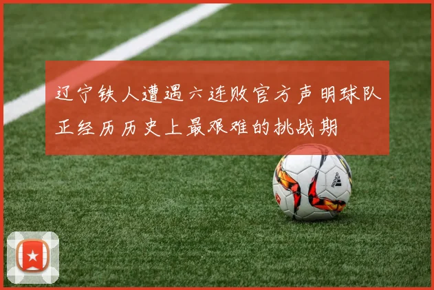 辽宁铁人遭遇六连败官方声明球队正经历历史上最艰难的挑战期