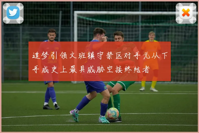 追梦引领文班镇守禁区对手无从下手成史上最具威胁空接终结者