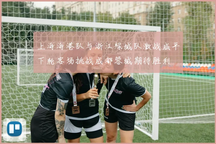 上海海港队与浙江绿城队激战成平下轮客场挑战成都蓉城期待胜利