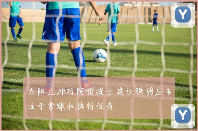 太阳主帅对阿伦提出建议强调应专注于拿球和执行任务