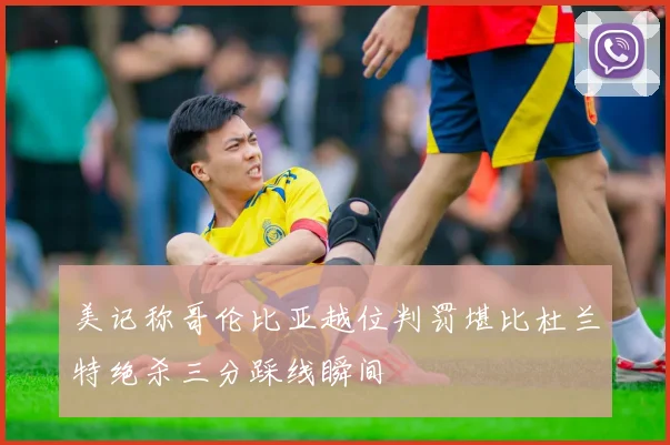 美记称哥伦比亚越位判罚堪比杜兰特绝杀三分踩线瞬间