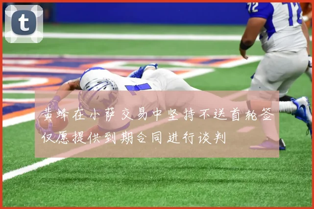 黄蜂在小萨交易中坚持不送首轮签仅愿提供到期合同进行谈判