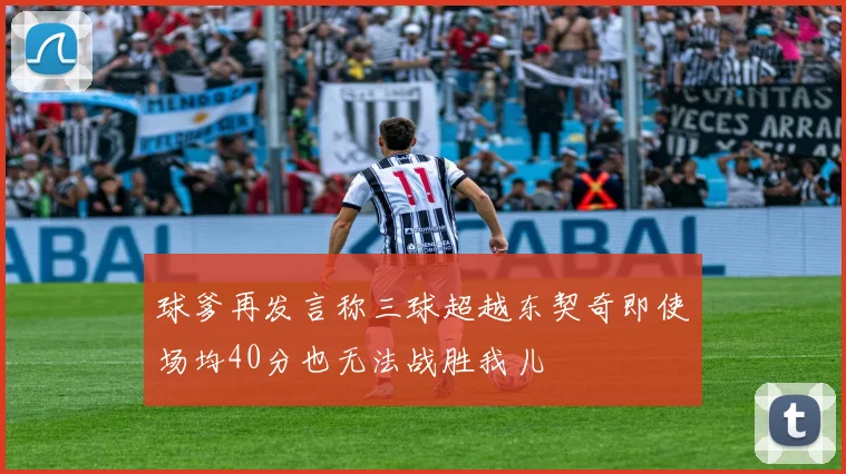 球爹再发言称三球超越东契奇即使场均40分也无法战胜我儿